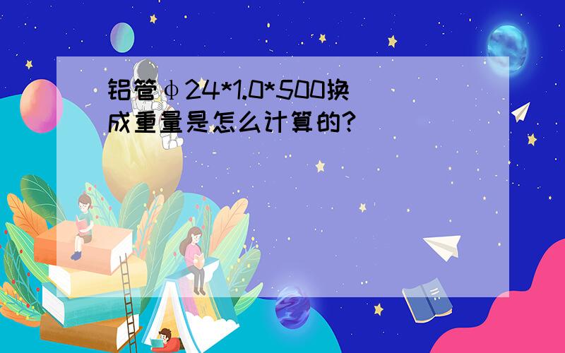 铝管φ24*1.0*500换成重量是怎么计算的?