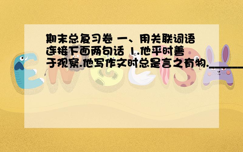 期末总复习卷 一、用关联词语连接下面两句话 1.他平时善于观察.他写作文时总是言之有物.____________________2.我们好好学习.我们能取得优异的学习成绩.____________________3.外祖父分外爱惜墨梅图