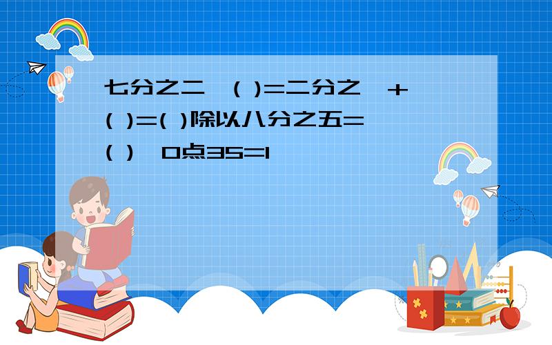 七分之二×( )=二分之一+( )=( )除以八分之五=( )×0点35=1