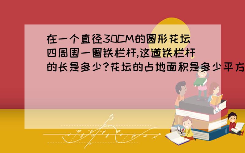 在一个直径30CM的圆形花坛四周围一圈铁栏杆,这道铁栏杆的长是多少?花坛的占地面积是多少平方米?