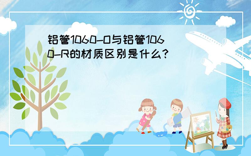 铝管1060-O与铝管1060-R的材质区别是什么?