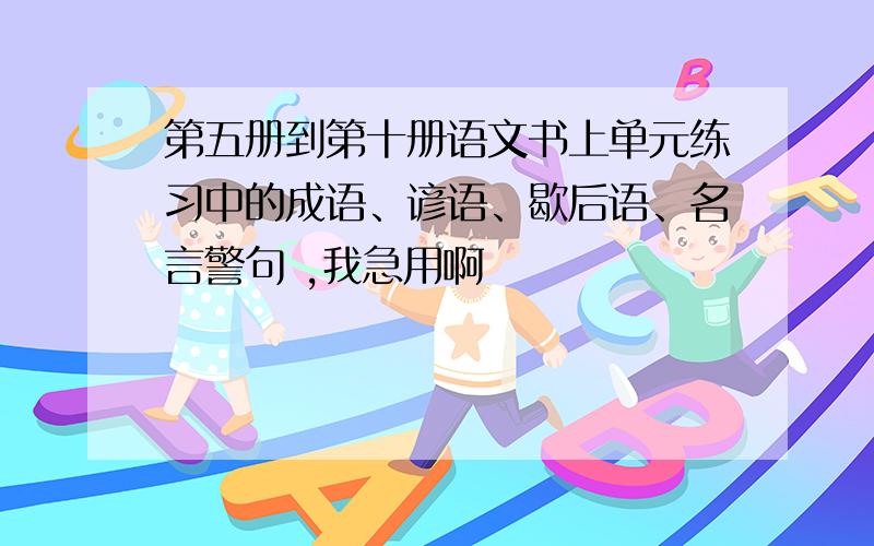 第五册到第十册语文书上单元练习中的成语、谚语、歇后语、名言警句 ,我急用啊