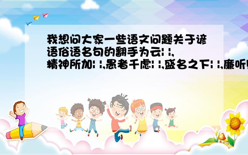 我想问大家一些语文问题关于谚语俗语名句的翻手为云| |,精神所加| |,愚者千虑| |,盛名之下| |,廉听则明| |,项庄舞剑| |,夕阳无限好| |,老骥伏枥| |,| |禅房花木深,百足之虫| |,芳草有情| |,君不