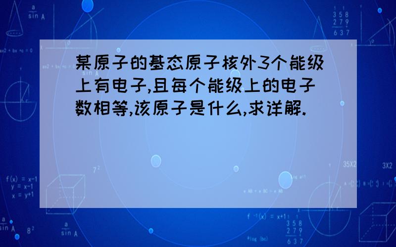 某原子的基态原子核外3个能级上有电子,且每个能级上的电子数相等,该原子是什么,求详解.