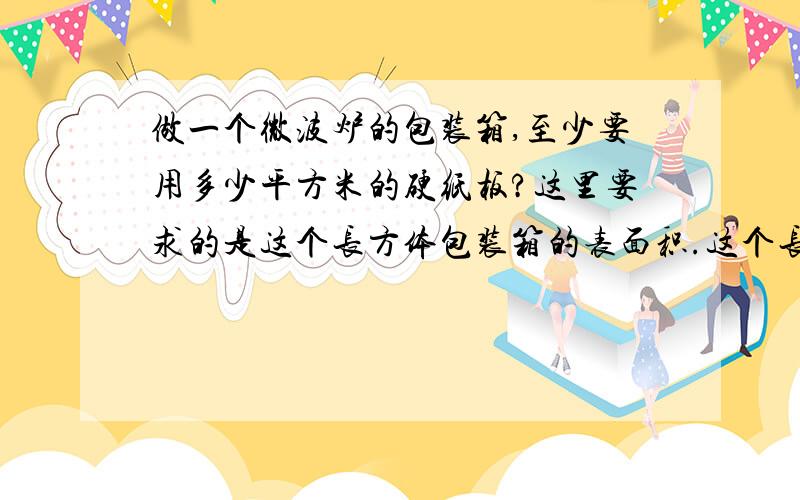 做一个微波炉的包装箱,至少要用多少平方米的硬纸板?这里要求的是这个长方体包装箱的表面积.这个长方体长是0.5每,宽是0.4m,高是0.7m.上、下每个面,长（）,宽（）,面积是（）；前 、后每个