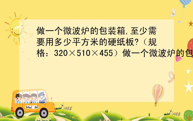 做一个微波炉的包装箱,至少需要用多少平方米的硬纸板?（规格：320×510×455）做一个微波炉的包装箱,至少需要用多少平方米的硬纸板?（规格：320×510×455)单位：mm（保留一位小数）