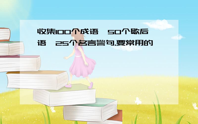 收集100个成语,50个歇后语,25个名言警句.要常用的