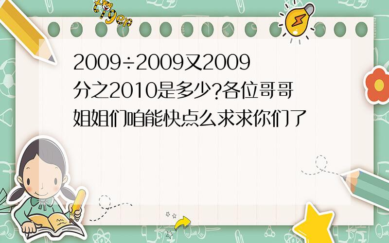 2009÷2009又2009分之2010是多少?各位哥哥姐姐们咱能快点么求求你们了