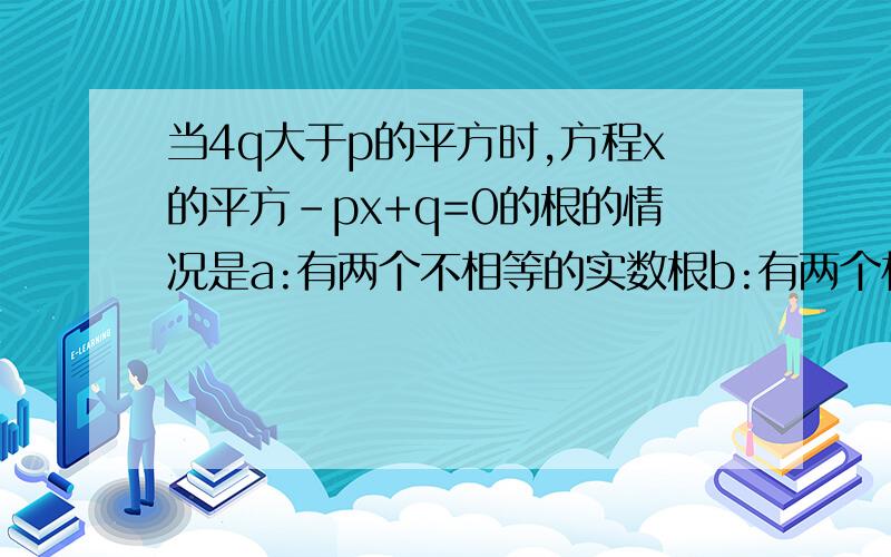 当4q大于p的平方时,方程x的平方-px+q=0的根的情况是a:有两个不相等的实数根b:有两个相等的实数根c:没有实数根d:不能确定有没有实数根