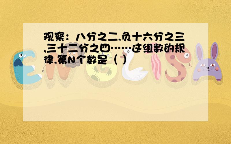 观察：八分之二,负十六分之三,三十二分之四……这组数的规律,第N个数是（ ）