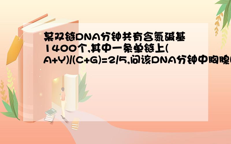 某双链DNA分钟共有含氮碱基1400个,其中一条单链上(A+Y)/(C+G)=2/5,问该DNA分钟中胸腺嘧啶脱氧核苷酸数目是rt