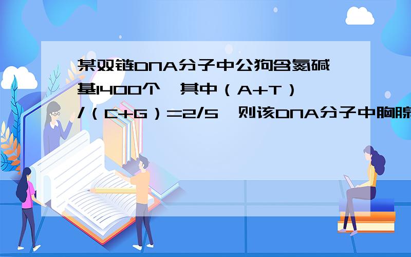 某双链DNA分子中公狗含氮碱基1400个,其中（A+T）/（C+G）=2/5,则该DNA分子中胸腺嘧啶脱氧核苷酸的数目?求解题过程,要详细.