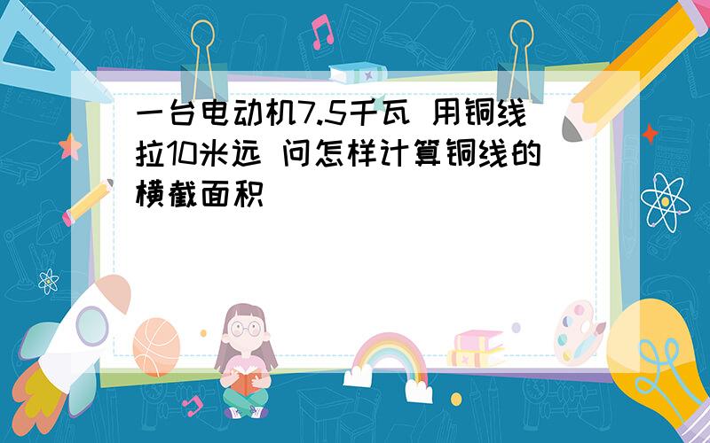 一台电动机7.5千瓦 用铜线拉10米远 问怎样计算铜线的横截面积