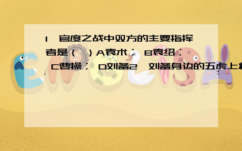 1、官度之战中双方的主要指挥者是（ ）A袁术； B袁绍； C曹操； D刘备2、刘备身边的五虎上将都是谁（ ）A魏延； B关羽； C马超； D黄忠； E张飞； F赵云3、长坡一战中,被魏将程昱称为“万