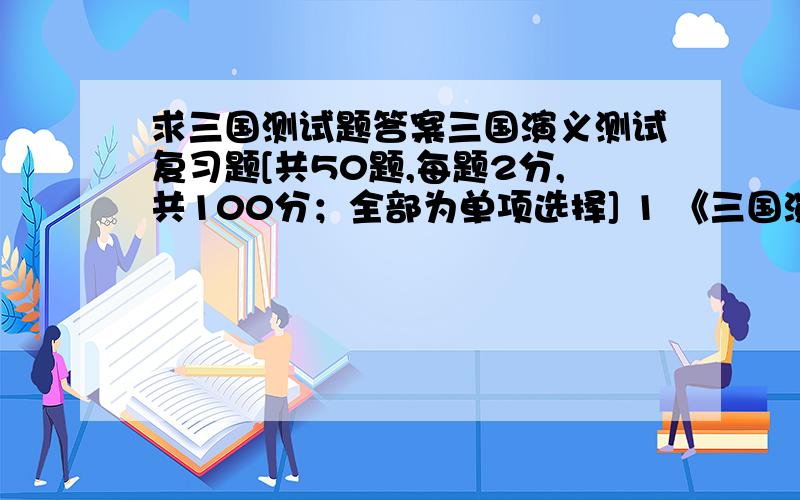 求三国测试题答案三国演义测试复习题[共50题,每题2分,共100分；全部为单项选择] 1 《三国演义》正文出现的第一个人是（）A刘志 B刘宏 C刘邦 D刘秀 2 下列属于“建安七子”的是（）A吴质 B