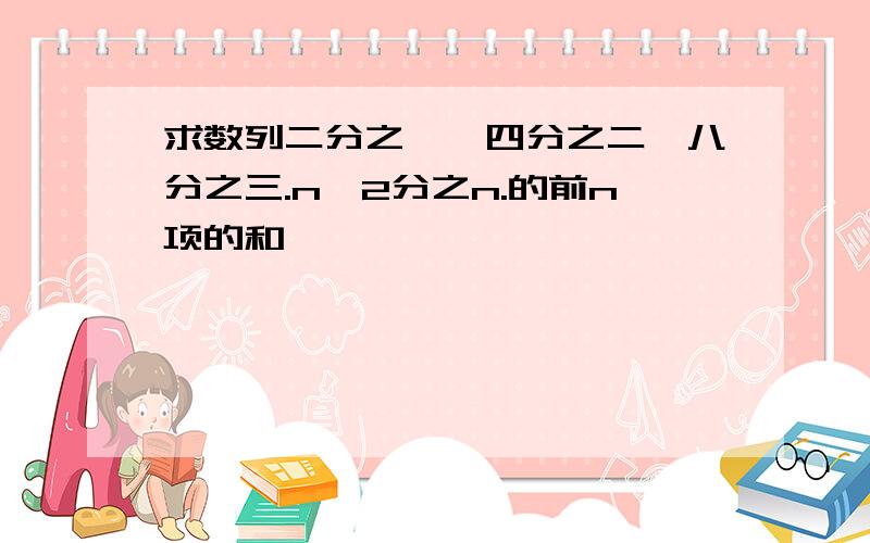 求数列二分之一、四分之二、八分之三.n^2分之n.的前n项的和