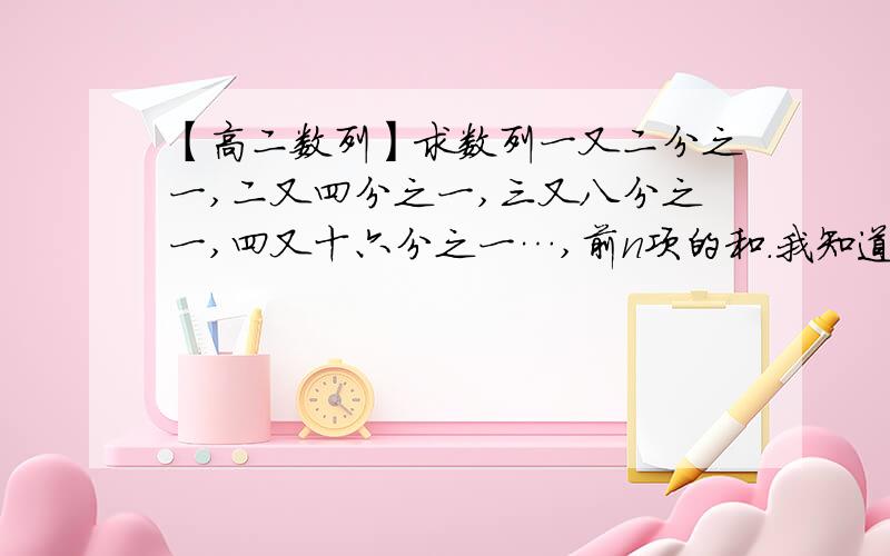 【高二数列】求数列一又二分之一,二又四分之一,三又八分之一,四又十六分之一…,前n项的和.我知道要分成一个等差数列和一个等比数列,但是我的答案和同学们不一样,是不是有哪里想错了,