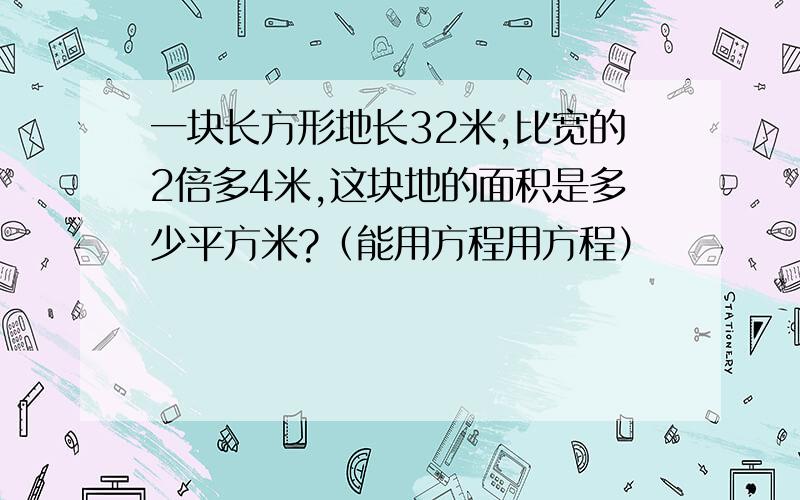 一块长方形地长32米,比宽的2倍多4米,这块地的面积是多少平方米?（能用方程用方程）