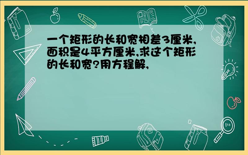 一个矩形的长和宽相差3厘米,面积是4平方厘米,求这个矩形的长和宽?用方程解,