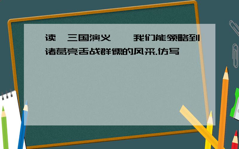 读《三国演义》,我们能领略到诸葛亮舌战群儒的风采.仿写