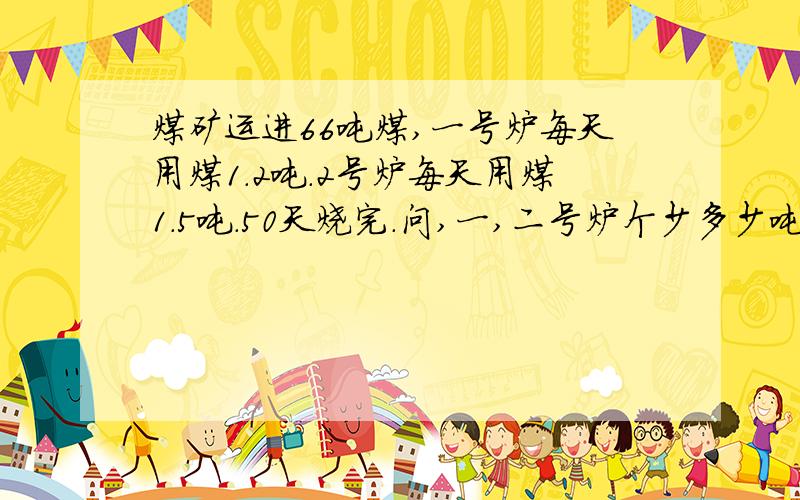 煤矿运进66吨煤,一号炉每天用煤1.2吨.2号炉每天用煤1.5吨.50天烧完.问,一,二号炉个少多少吨煤?