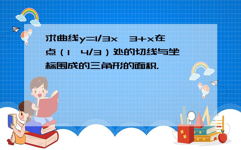 求曲线y=1/3x^3+x在点（1,4/3）处的切线与坐标围成的三角形的面积.