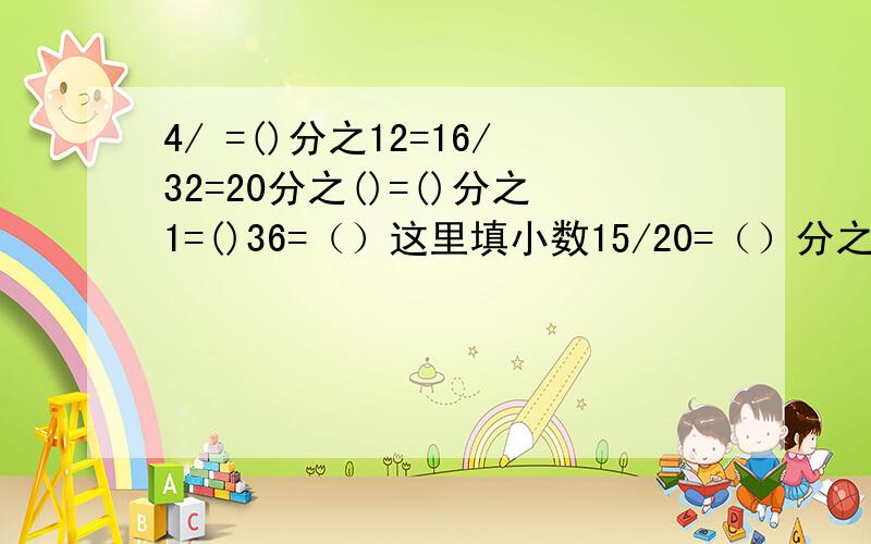 4/ =()分之12=16/32=20分之()=()分之1=()36=（）这里填小数15/20=（）分之3=24分之（）=24/32=（）分之36=（）这里填小数