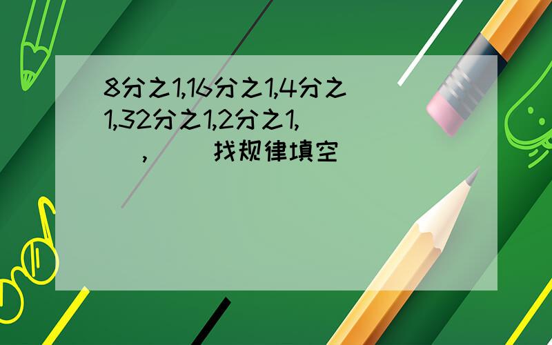 8分之1,16分之1,4分之1,32分之1,2分之1,（ ）,（ ）找规律填空