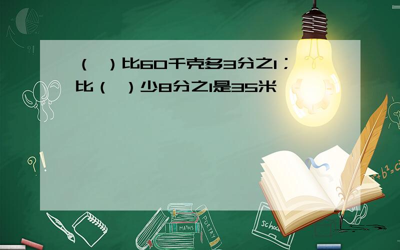 （ ）比60千克多3分之1；比（ ）少8分之1是35米