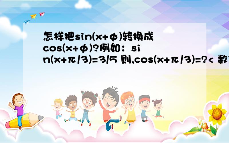 怎样把sin(x+φ)转换成cos(x+φ)?例如：sin(x+π/3)=3/5 则,cos(x+π/3)=?< 数值也许不对,我乱编的,大概这个意思...本人较愚昧、麻烦讲详细点、谢了 >