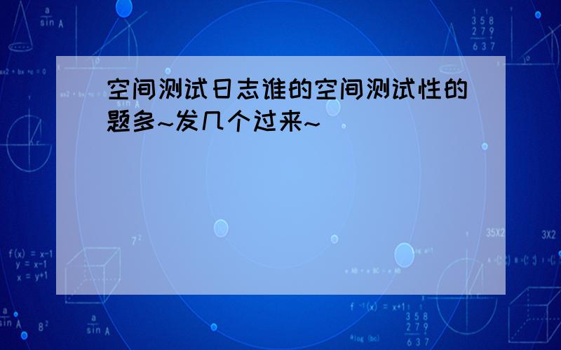 空间测试日志谁的空间测试性的题多~发几个过来~