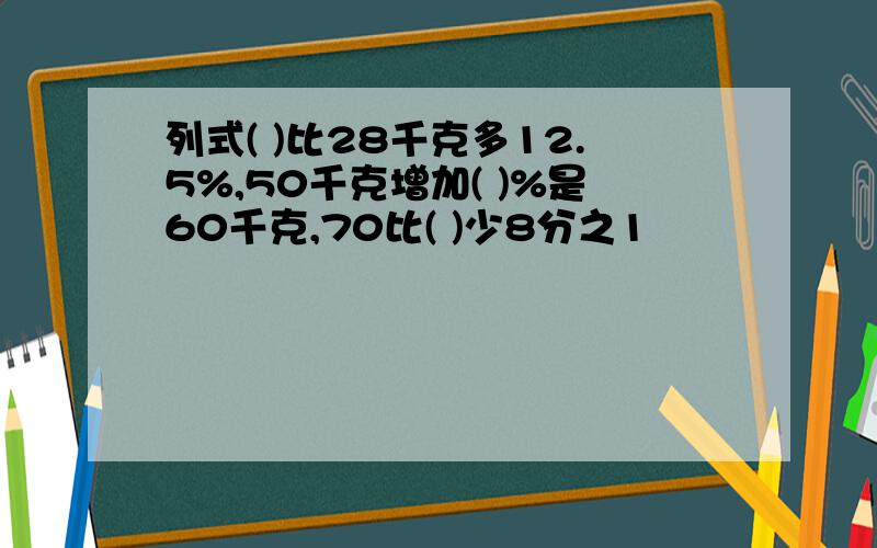 列式( )比28千克多12.5%,50千克增加( )%是60千克,70比( )少8分之1