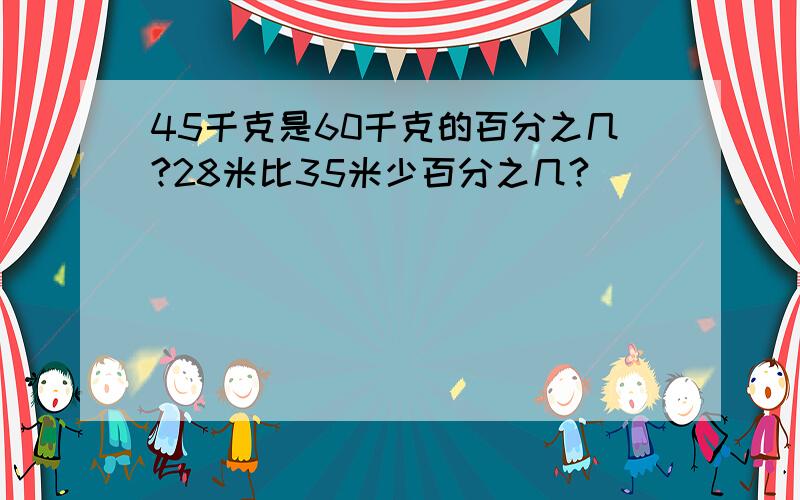 45千克是60千克的百分之几?28米比35米少百分之几?