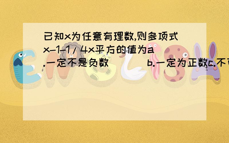 已知x为任意有理数,则多项式x-1-1/4x平方的值为a.一定不是负数       b.一定为正数c.不可能为正数       d.可能为正数或负数或零