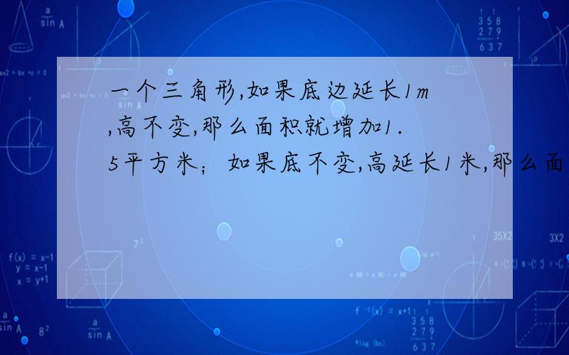 一个三角形,如果底边延长1m,高不变,那么面积就增加1.5平方米；如果底不变,高延长1米,那么面积就增加2.5米.请你求出原来三角形的面积是多少平方米?列出算式,急