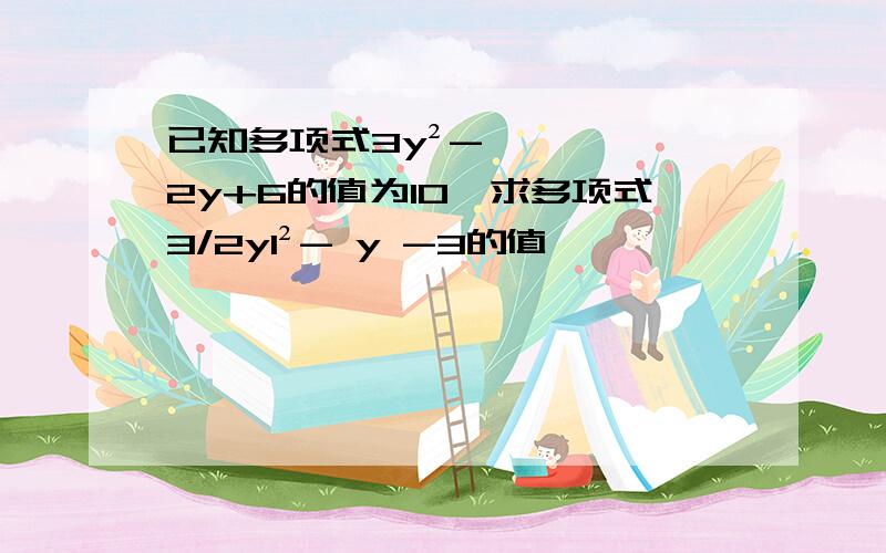 已知多项式3y²-2y+6的值为10,求多项式3/2y1²- y -3的值