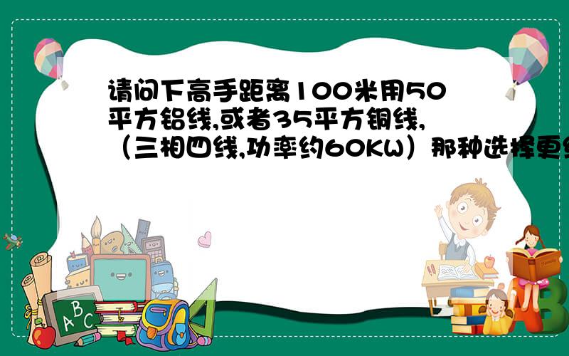 请问下高手距离100米用50平方铝线,或者35平方铜线,（三相四线,功率约60KW）那种选择更经济考虑长期电损