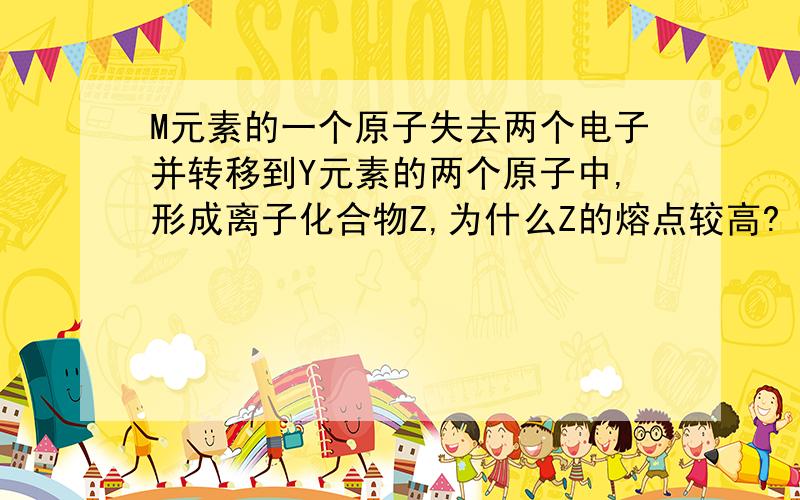 M元素的一个原子失去两个电子并转移到Y元素的两个原子中,形成离子化合物Z,为什么Z的熔点较高?