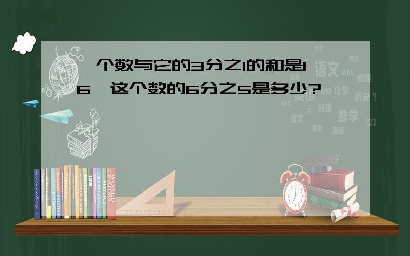 一个数与它的3分之1的和是16,这个数的6分之5是多少?