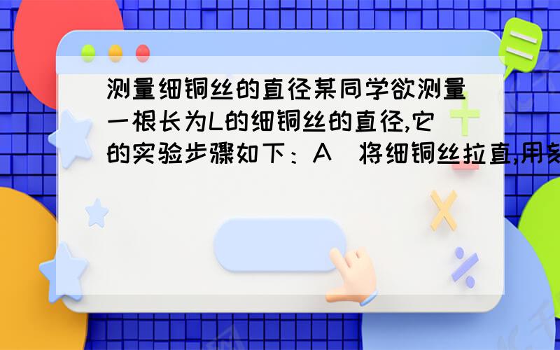 测量细铜丝的直径某同学欲测量一根长为L的细铜丝的直径,它的实验步骤如下：A．将细铜丝拉直,用刻度尺测出细铜丝的长度L1；B．用刻度尺测出圆铅笔杆上铜丝绕圈总长度L2；C．用铜丝的长