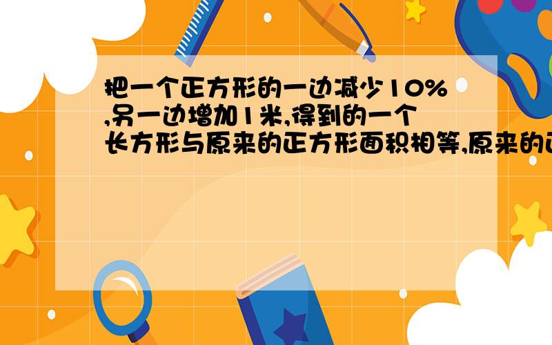 把一个正方形的一边减少10%,另一边增加1米,得到的一个长方形与原来的正方形面积相等,原来的正方形面积把一个正方形的一边减少10%,另一边增加1米,得到的一个长方形与原来的正方形面积相