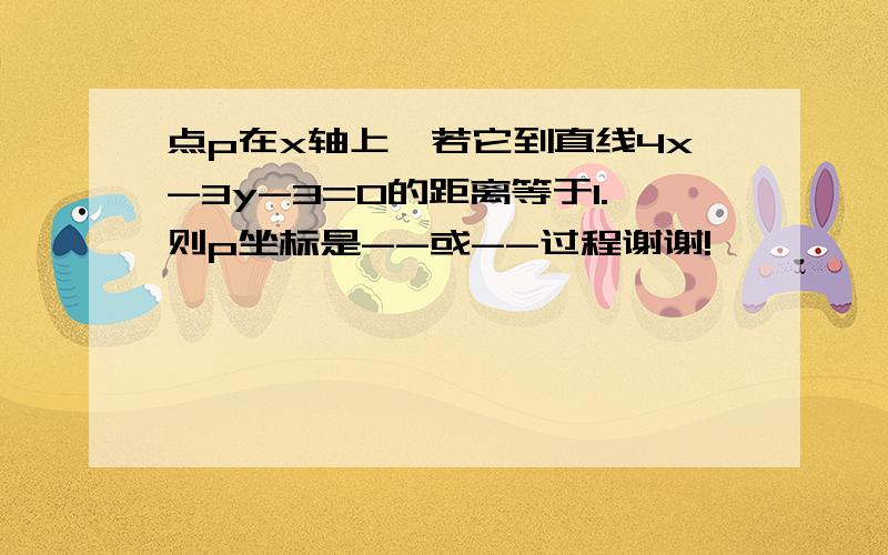 点p在x轴上,若它到直线4x-3y-3=0的距离等于1.则p坐标是--或--过程谢谢!