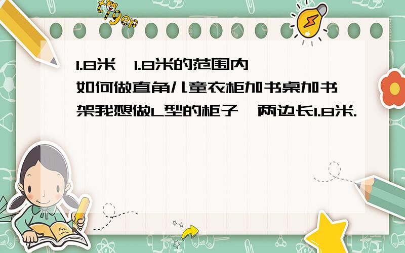 1.8米*1.8米的范围内,如何做直角儿童衣柜加书桌加书架我想做L型的柜子,两边长1.8米.