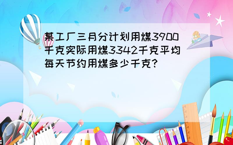 某工厂三月分计划用煤3900千克实际用煤3342千克平均每天节约用煤多少千克?