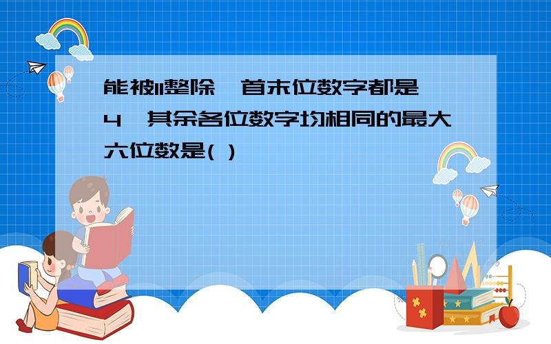 能被11整除,首末位数字都是4,其余各位数字均相同的最大六位数是( )