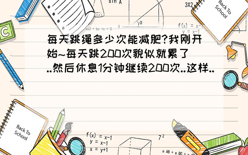 每天跳绳多少次能减肥?我刚开始~每天跳200次貌似就累了..然后休息1分钟继续200次..这样..