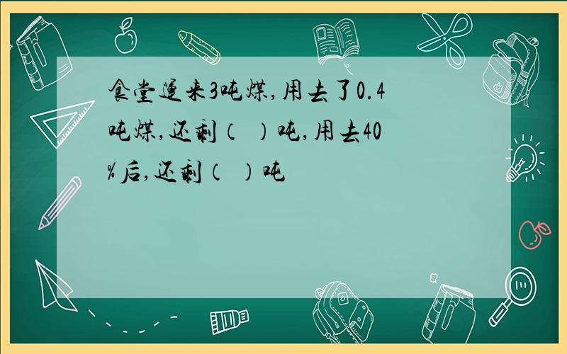 食堂运来3吨煤,用去了0.4吨煤,还剩（ ）吨,用去40%后,还剩（ ）吨