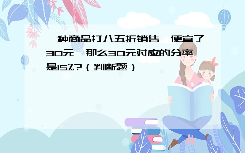 一种商品打八五折销售,便宜了30元,那么30元对应的分率是15%?（判断题）