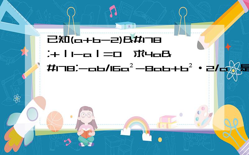 已知(a+b-2)²+｜1-a｜=0,求4a²-ab/16a²-8ab+b²·2/a,是乘2/a