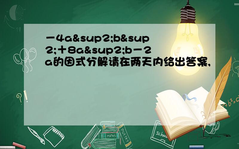 －4a²b²＋8a²b－2a的因式分解请在两天内给出答案,